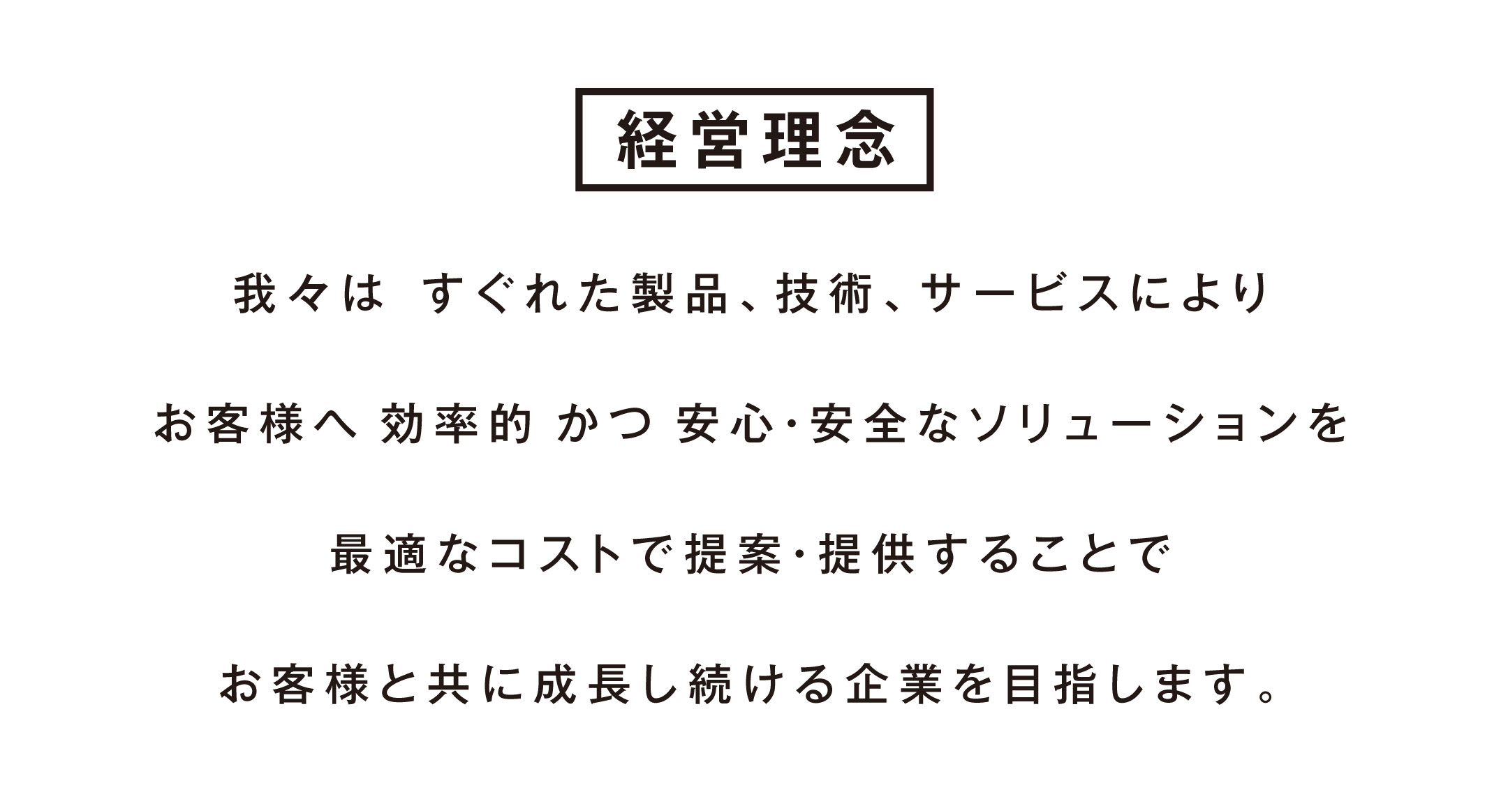 経営理念：我々はすぐれた製品、技術、サービスにより　お客様へ効率的かつ安心・安全なソリューションを最適なコストで提案・提供することで　お客様と共に成長し続ける企業を目指します。