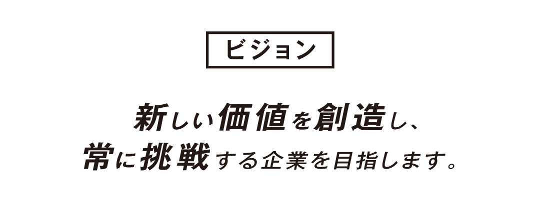 ビジョン：新しい価値を創造し、常に挑戦する企業を目指します。